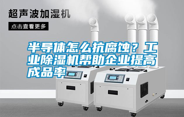 半導(dǎo)體怎么抗腐蝕？工業(yè)除濕機幫助企業(yè)提高成品率