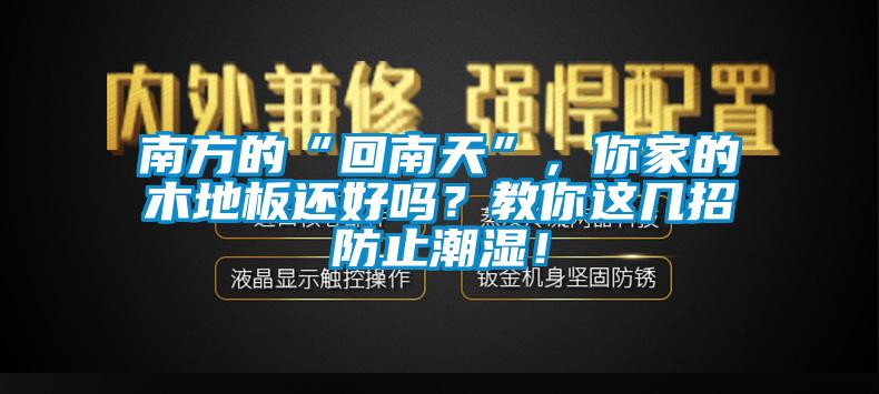 南方的“回南天”，你家的木地板還好嗎？教你這幾招防止潮濕！