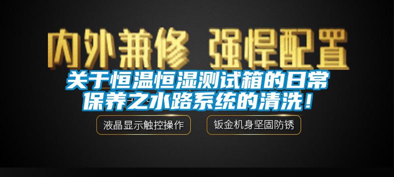 關于恒溫恒濕測試箱的日常保養(yǎng)之水路系統(tǒng)的清洗！