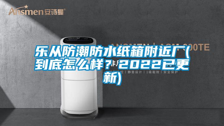 樂從防潮防水紙箱附近廠(到底怎么樣？2022已更新)