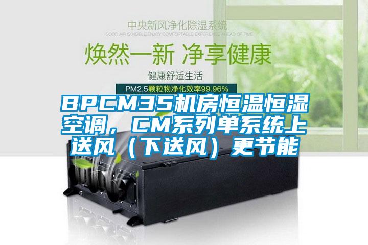 BPCM35機(jī)房恒溫恒濕空調(diào)，CM系列單系統(tǒng)上送風(fēng)（下送風(fēng)）更節(jié)能