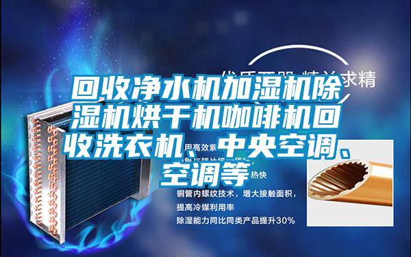 回收凈水機加濕機除濕機烘干機咖啡機回收洗衣機、中央空調、空調等