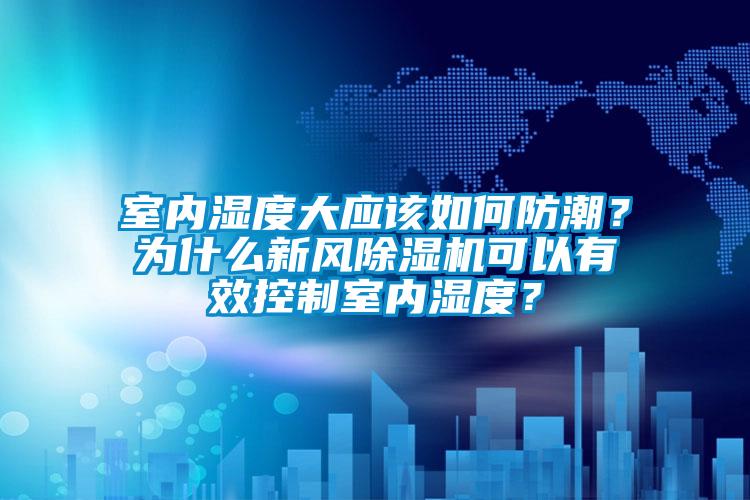 室內(nèi)濕度大應該如何防潮？為什么新風除濕機可以有效控制室內(nèi)濕度？