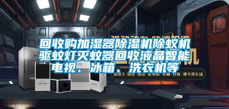 回收購加濕器除濕機除蟻機驅(qū)蚊燈滅蚊器回收液晶智能電視、冰箱、洗衣機等