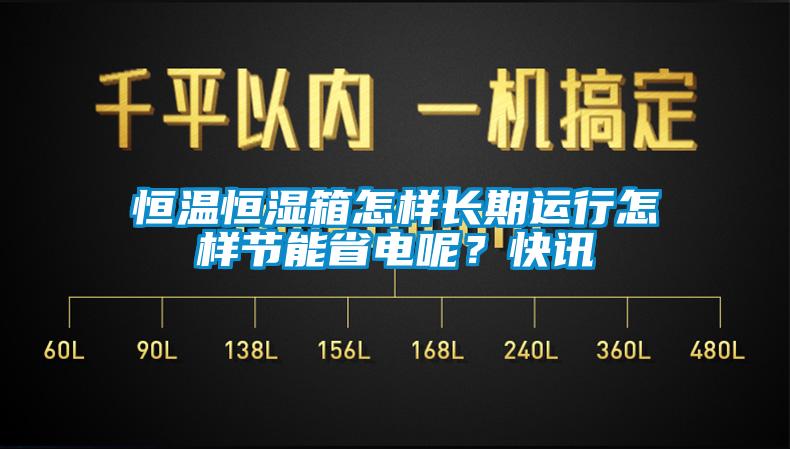 恒溫恒濕箱怎樣長(zhǎng)期運(yùn)行怎樣節(jié)能省電呢？快訊