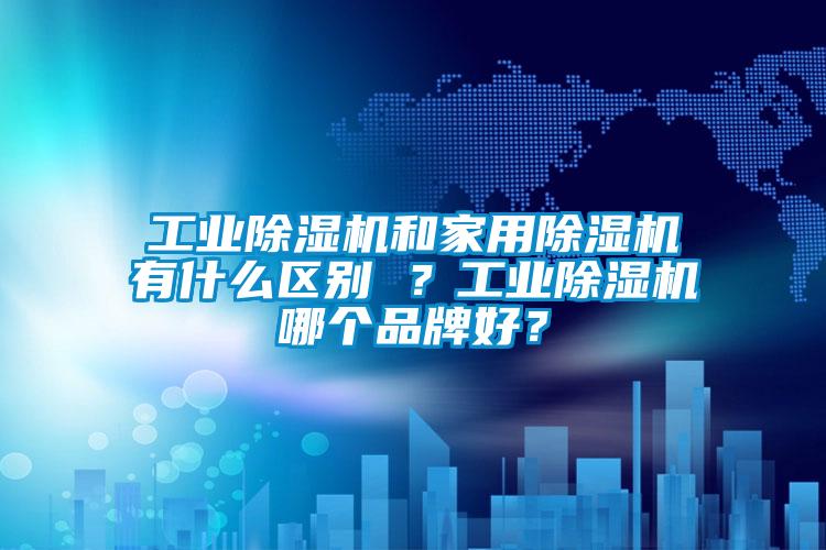 工業(yè)除濕機(jī)和家用除濕機(jī)有什么區(qū)別 ？工業(yè)除濕機(jī)哪個(gè)品牌好？