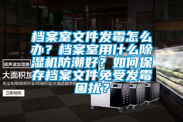 檔案室文件發(fā)霉怎么辦？檔案室用什么除濕機(jī)防潮好？如何保存檔案文件免受發(fā)霉困擾？