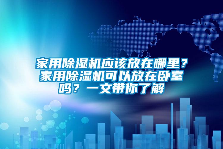 家用除濕機應(yīng)該放在哪里？家用除濕機可以放在臥室嗎？一文帶你了解