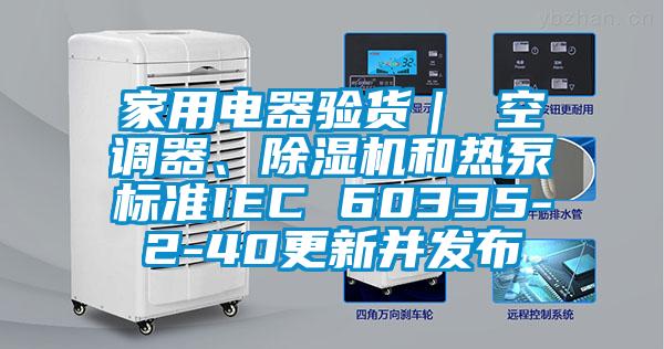 家用電器驗貨｜ 空調(diào)器、除濕機和熱泵標(biāo)準IEC 60335-2-40更新并發(fā)布