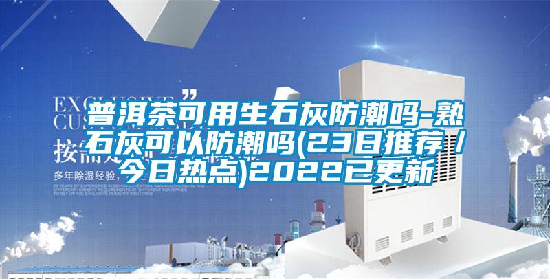 普洱茶可用生石灰防潮嗎-熟石灰可以防潮嗎(23日推薦／今日熱點)2022已更新