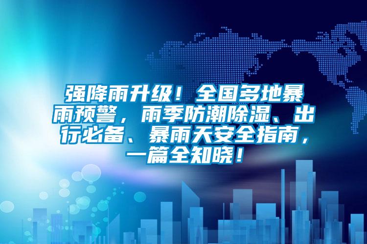 強降雨升級！全國多地暴雨預警，雨季防潮除濕、出行必備、暴雨天安全指南，一篇全知曉！