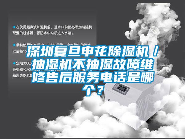 深圳復旦申花除濕機／抽濕機不抽濕故障維修售后服務電話是哪個？