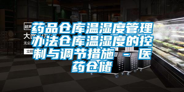 藥品倉庫溫濕度管理辦法倉庫溫濕度的控制與調(diào)節(jié)措施 - 醫(yī)藥倉儲(chǔ)