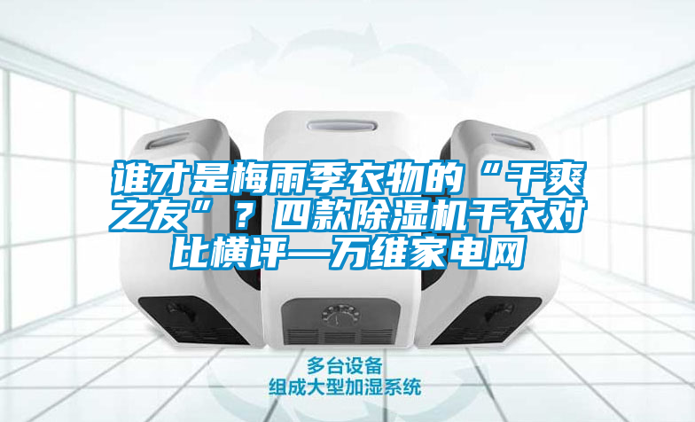 誰才是梅雨季衣物的“干爽之友”？四款除濕機干衣對比橫評—萬維家電網